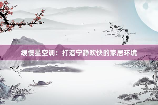 缓慢星空调：打造宁静欢快的家居环境